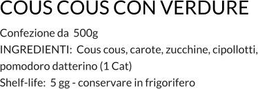 COUS COUS CON VERDURE Confezione da  500g INGREDIENTI:  Cous cous, carote, zucchine, cipollotti, pomodoro datterino (1 Cat) Shelf-life:  5 gg - conservare in frigorifero